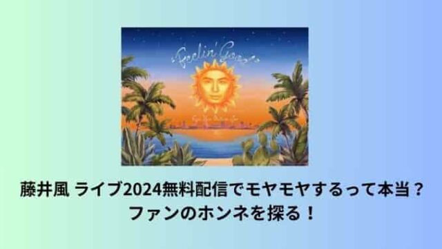 藤井風 ライブ2024生配信でモヤモヤするって本当？ファンのホンネを探る！